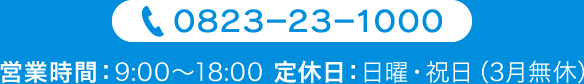 TEL:0823-23-1000 営業時間：9:00～18:00 定休日：日曜・祝日（3月無休）